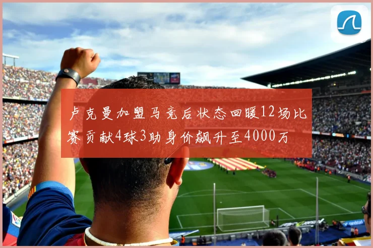 卢克曼加盟马竞后状态回暖12场比赛贡献4球3助身价飙升至4000万