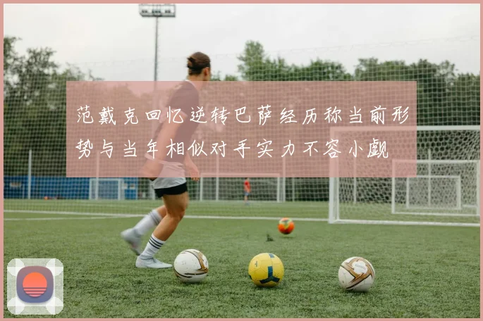 范戴克回忆逆转巴萨经历称当前形势与当年相似对手实力不容小觑