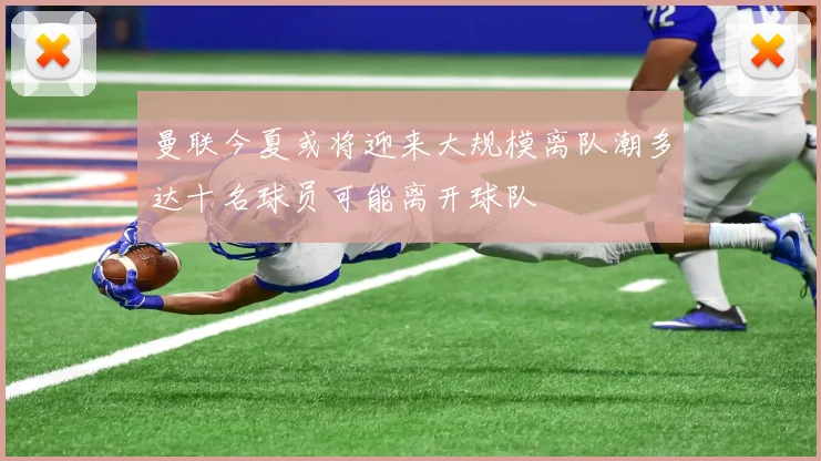 曼联今夏或将迎来大规模离队潮多达十名球员可能离开球队