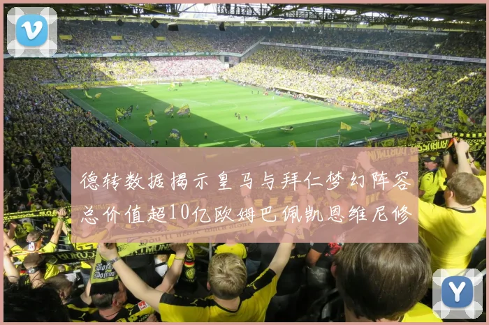 德转数据揭示皇马与拜仁梦幻阵容总价值超10亿欧姆巴佩凯恩维尼修斯领衔