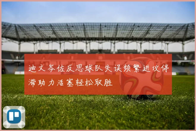 迪文岑佐反思球队失误频繁进攻停滞助力活塞轻松取胜