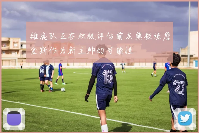 雄鹿队正在积极评估前灰熊教练詹金斯作为新主帅的可能性
