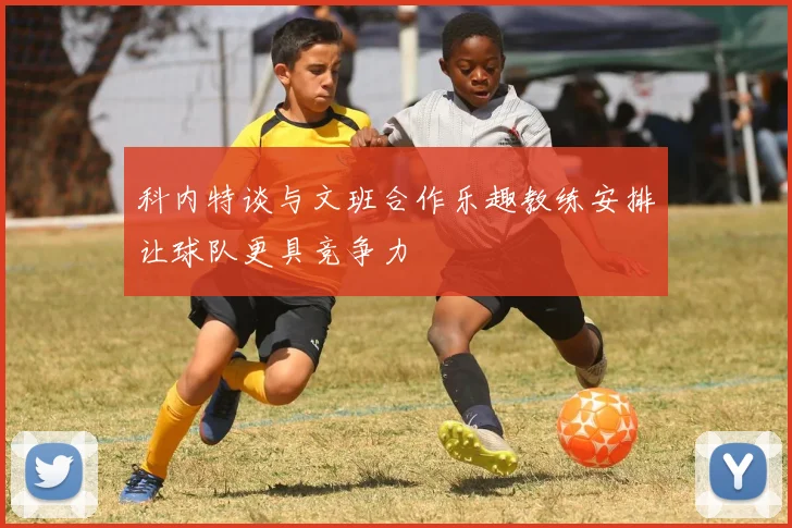 科内特谈与文班合作乐趣教练安排让球队更具竞争力