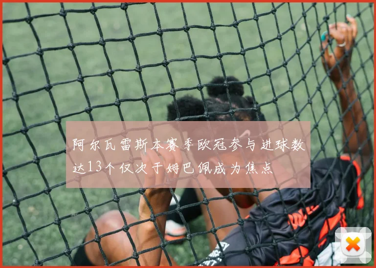 阿尔瓦雷斯本赛季欧冠参与进球数达13个仅次于姆巴佩成为焦点