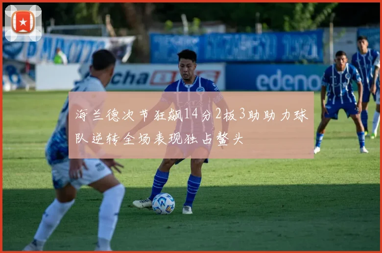 海兰德次节狂飙14分2板3助助力球队逆转全场表现独占鳌头