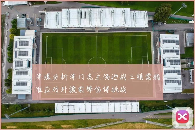 津媒分析津门虎主场迎战三镇需精准应对外援前锋伤停挑战