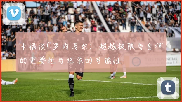 卡福谈C罗内马尔：超越极限与自律的重要性与记录的可能性