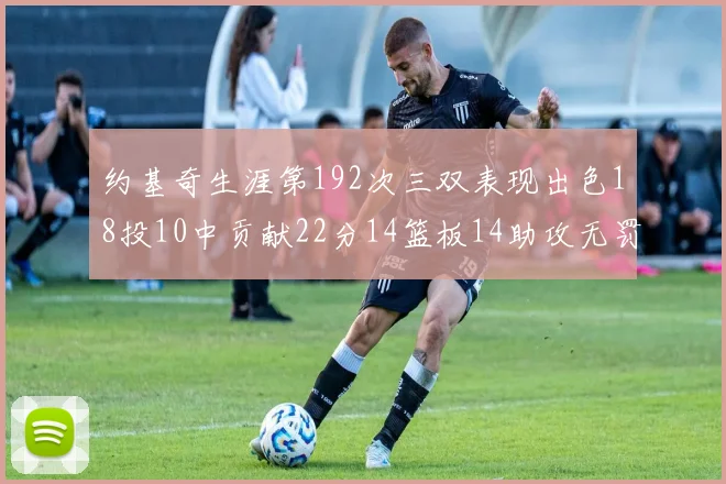 约基奇生涯第192次三双表现出色18投10中贡献22分14篮板14助攻无罚球