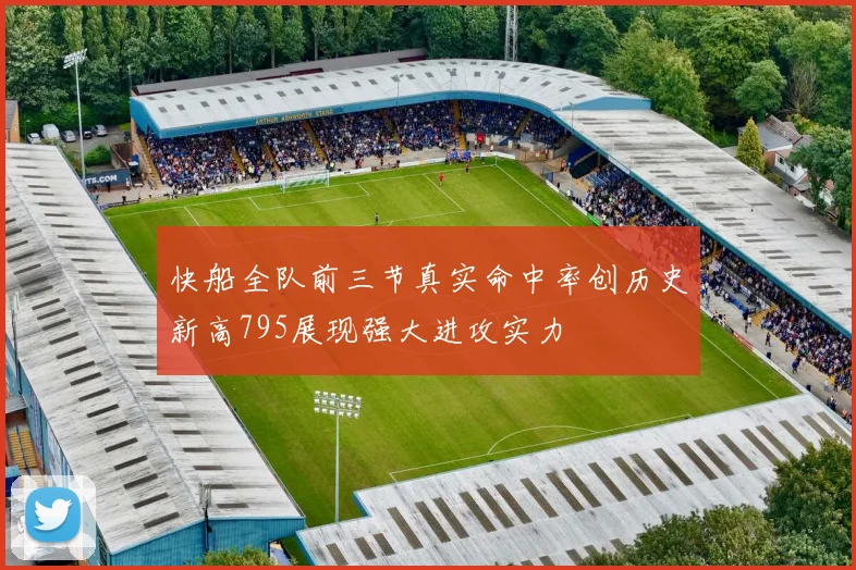 快船全队前三节真实命中率创历史新高795展现强大进攻实力